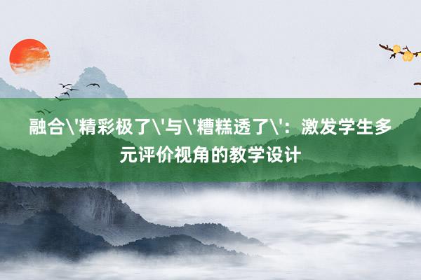 融合'精彩极了'与'糟糕透了'：激发学生多元评价视角的教学设计