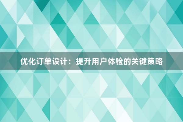 优化订单设计：提升用户体验的关键策略