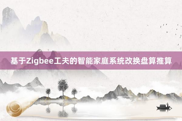 基于Zigbee工夫的智能家庭系统改换盘算推算