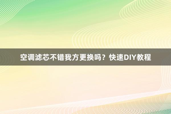 空调滤芯不错我方更换吗？快速DIY教程