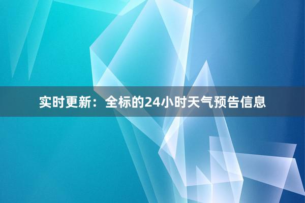 实时更新：全标的24小时天气预告信息