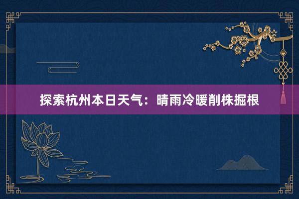 探索杭州本日天气：晴雨冷暖削株掘根