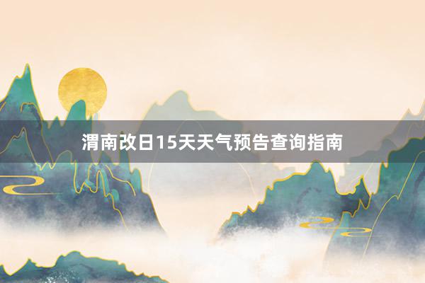 渭南改日15天天气预告查询指南